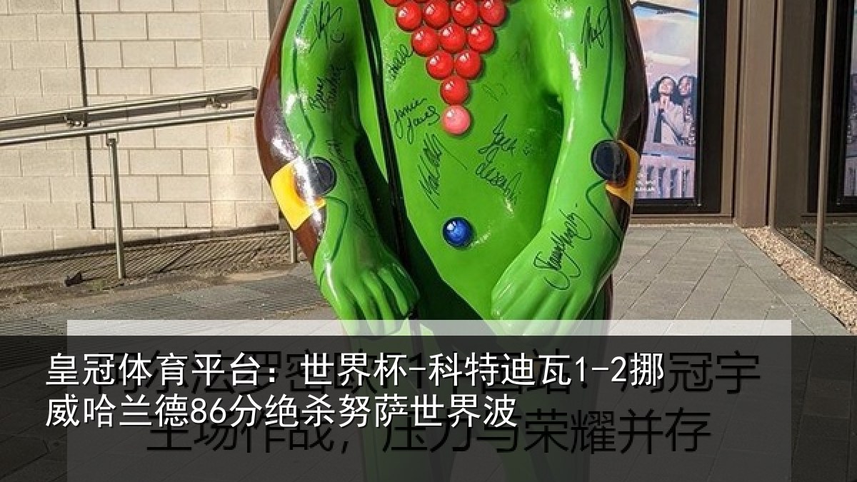 皇冠体育平台：世界杯-科特迪瓦1-2挪威哈相关情况界波
