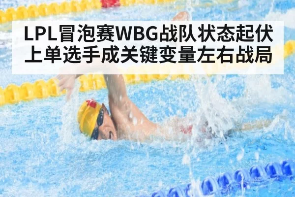 LPL冒泡赛WBG战队状态起伏 上单选手成关键变量左右战局