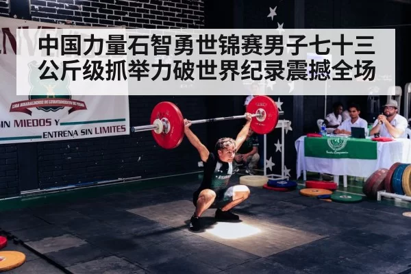 中国力量石智勇世锦赛男子七十三公斤级抓举力破世界纪录震撼全场