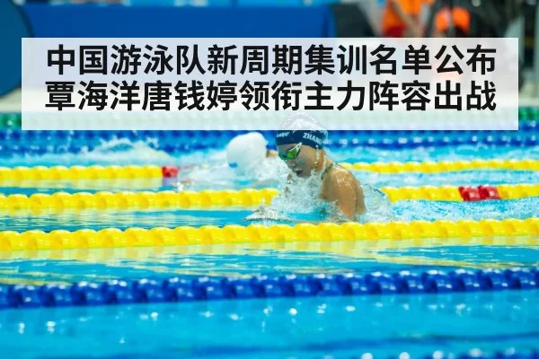 中国游泳队新周期集训名单公布覃海洋唐钱婷领衔主力阵容出战