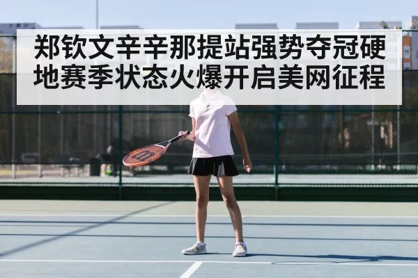 郑钦文辛辛那提站强势夺冠硬地赛季状态火爆开启美网征程