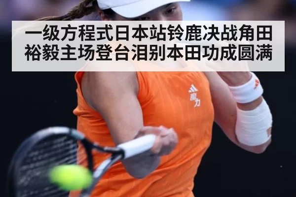 一级方程式日本站铃鹿决战角田裕毅主场登台泪别本田功成圆满